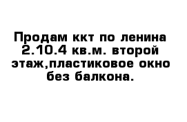 Продам ккт по ленина 2.10.4 кв.м. второй этаж,пластиковое окно без балкона.